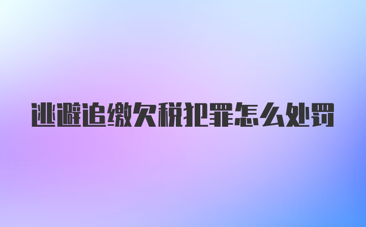 逃避追缴欠税犯罪怎么处罚