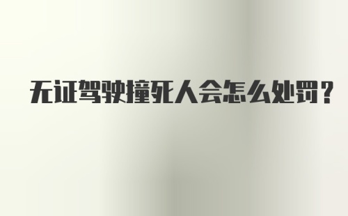 无证驾驶撞死人会怎么处罚？