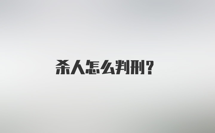 杀人怎么判刑？