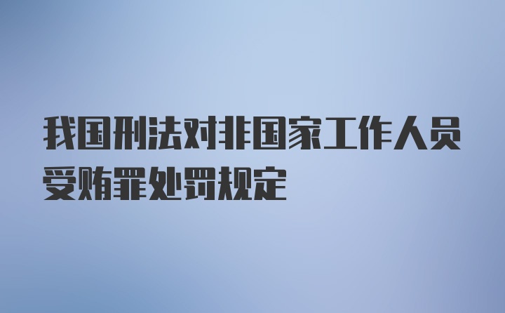 我国刑法对非国家工作人员受贿罪处罚规定