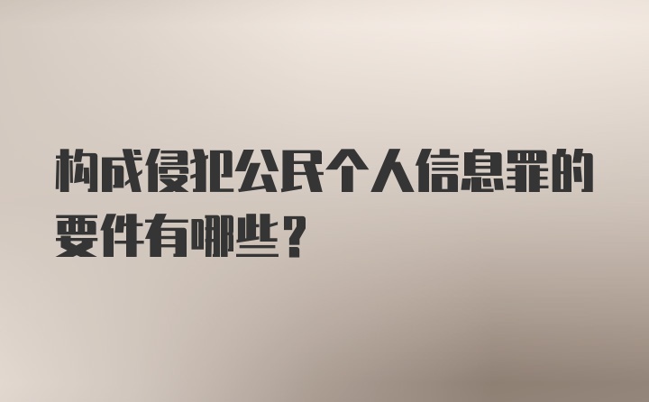 构成侵犯公民个人信息罪的要件有哪些？