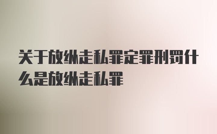 关于放纵走私罪定罪刑罚什么是放纵走私罪