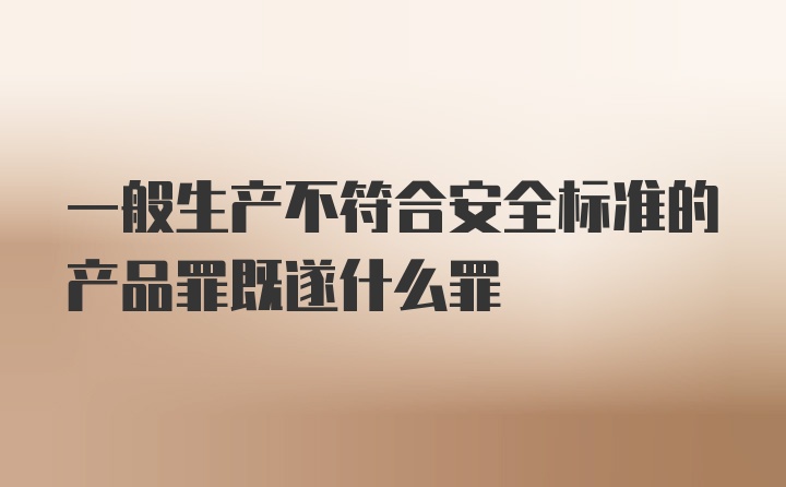 一般生产不符合安全标准的产品罪既遂什么罪