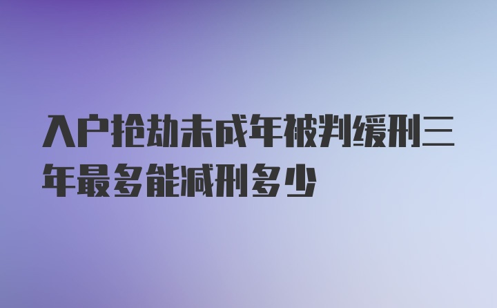 入户抢劫未成年被判缓刑三年最多能减刑多少