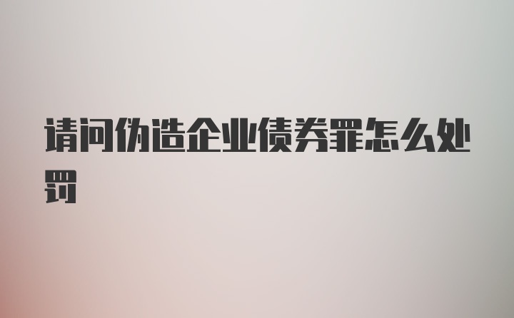 请问伪造企业债券罪怎么处罚