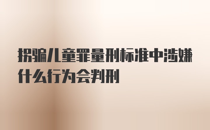 拐骗儿童罪量刑标准中涉嫌什么行为会判刑