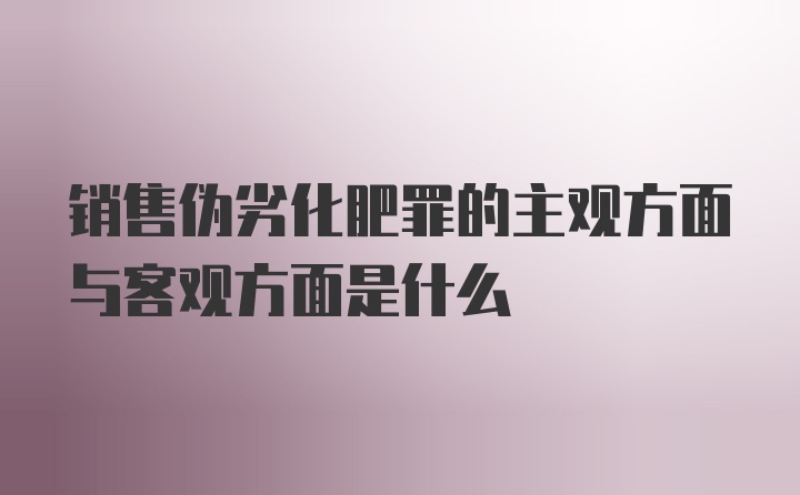 销售伪劣化肥罪的主观方面与客观方面是什么