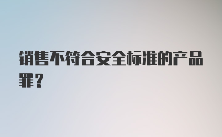 销售不符合安全标准的产品罪？