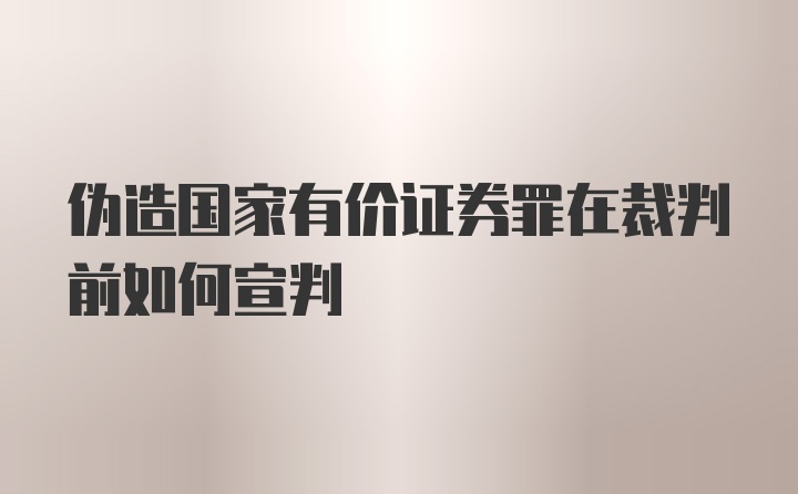 伪造国家有价证券罪在裁判前如何宣判