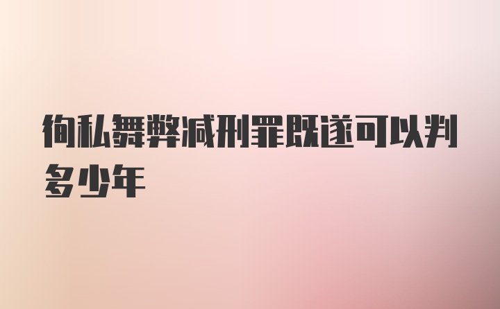 徇私舞弊减刑罪既遂可以判多少年