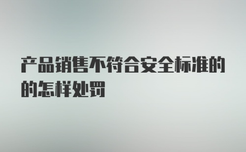 产品销售不符合安全标准的的怎样处罚