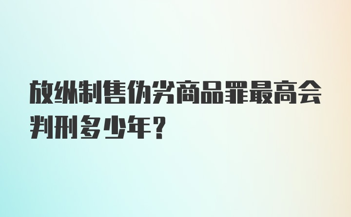 放纵制售伪劣商品罪最高会判刑多少年？