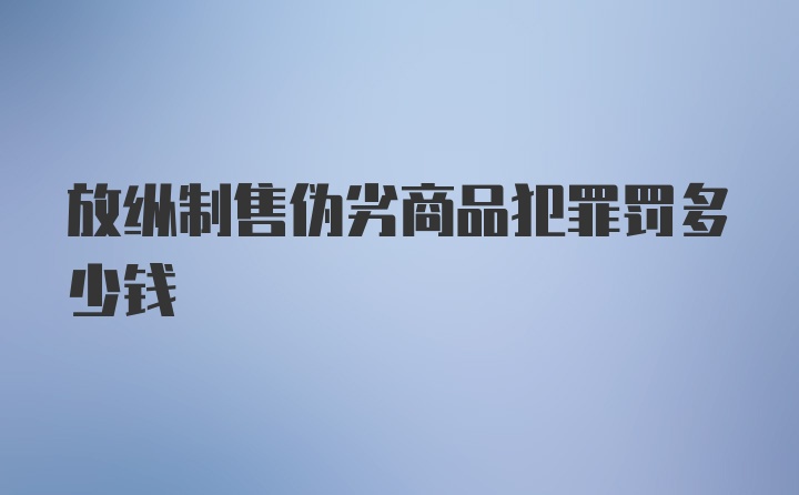 放纵制售伪劣商品犯罪罚多少钱