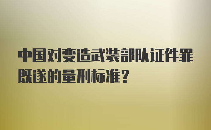 中国对变造武装部队证件罪既遂的量刑标准?