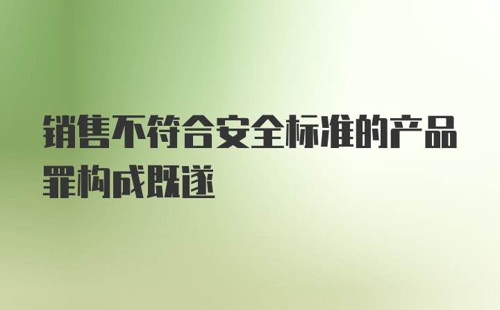 销售不符合安全标准的产品罪构成既遂