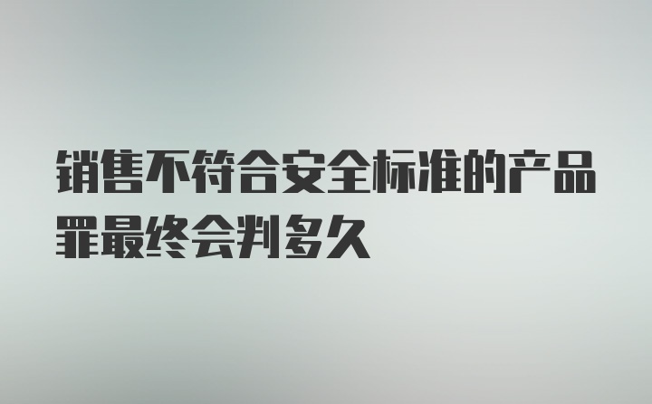 销售不符合安全标准的产品罪最终会判多久