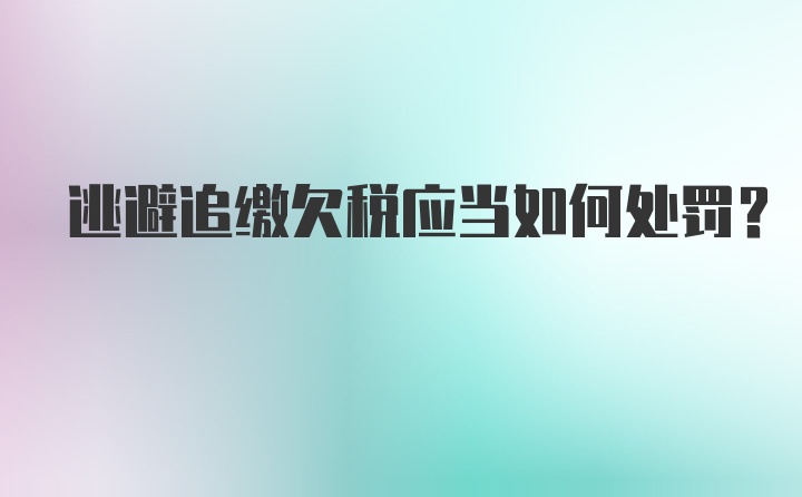 逃避追缴欠税应当如何处罚？