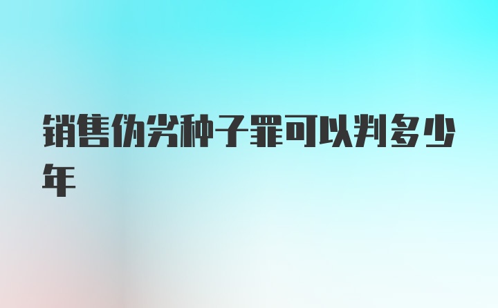 销售伪劣种子罪可以判多少年