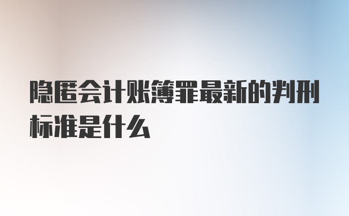 隐匿会计账簿罪最新的判刑标准是什么