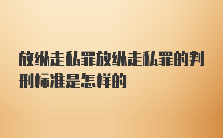 放纵走私罪放纵走私罪的判刑标准是怎样的