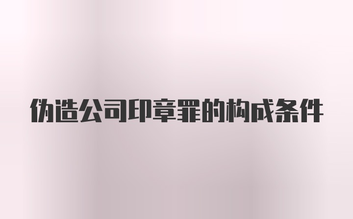 伪造公司印章罪的构成条件