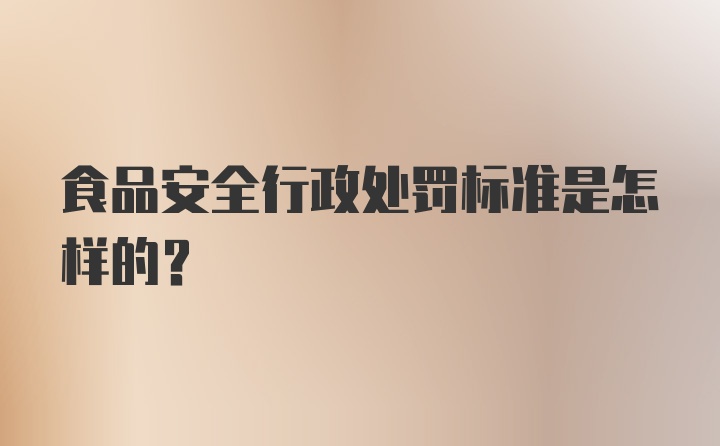 食品安全行政处罚标准是怎样的?