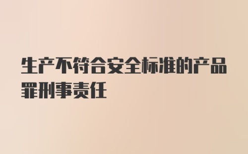 生产不符合安全标准的产品罪刑事责任