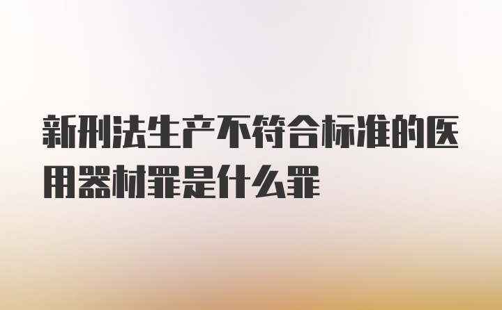 新刑法生产不符合标准的医用器材罪是什么罪