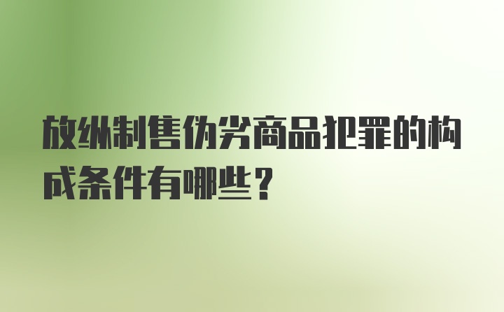 放纵制售伪劣商品犯罪的构成条件有哪些？