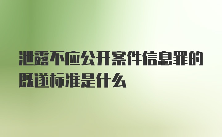 泄露不应公开案件信息罪的既遂标准是什么