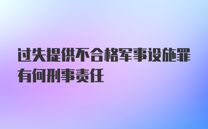 过失提供不合格军事设施罪有何刑事责任