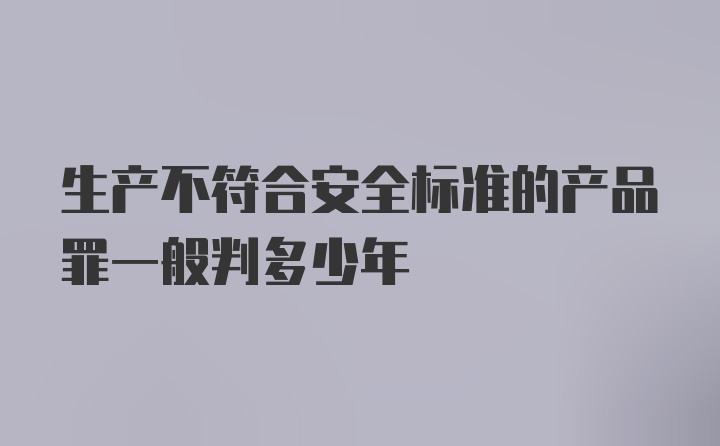 生产不符合安全标准的产品罪一般判多少年