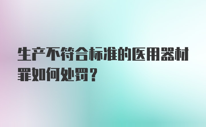 生产不符合标准的医用器材罪如何处罚？