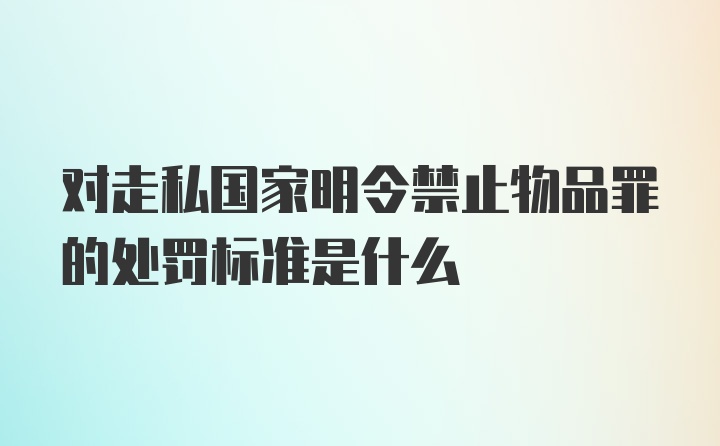 对走私国家明令禁止物品罪的处罚标准是什么