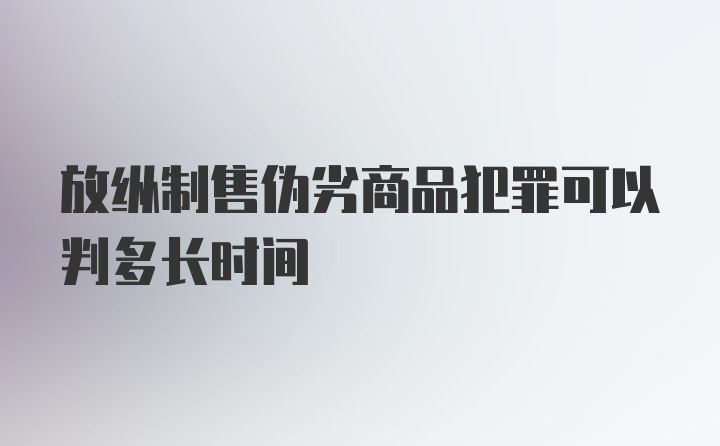 放纵制售伪劣商品犯罪可以判多长时间