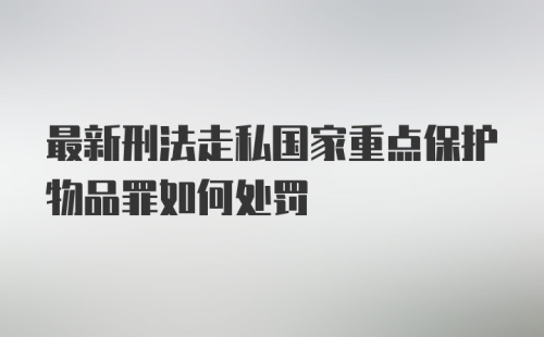 最新刑法走私国家重点保护物品罪如何处罚