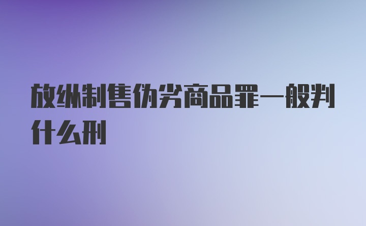 放纵制售伪劣商品罪一般判什么刑