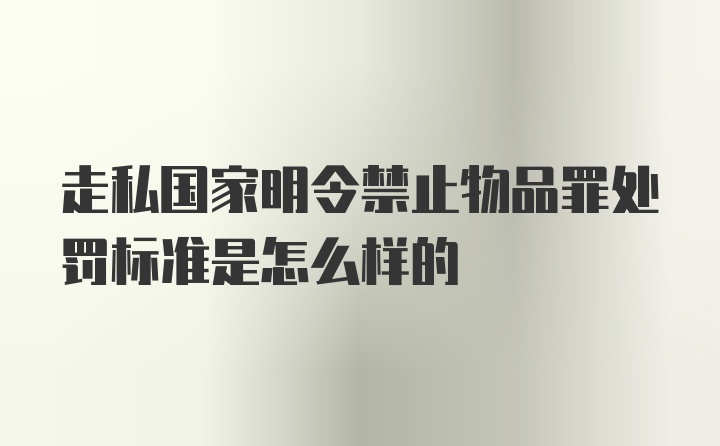 走私国家明令禁止物品罪处罚标准是怎么样的