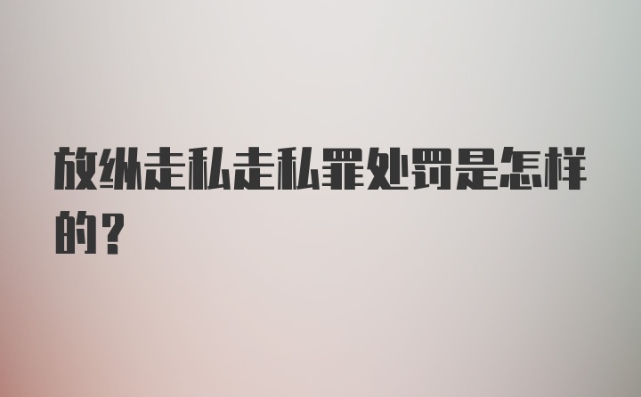 放纵走私走私罪处罚是怎样的？