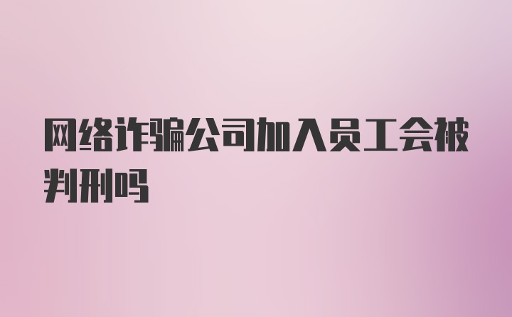 网络诈骗公司加入员工会被判刑吗