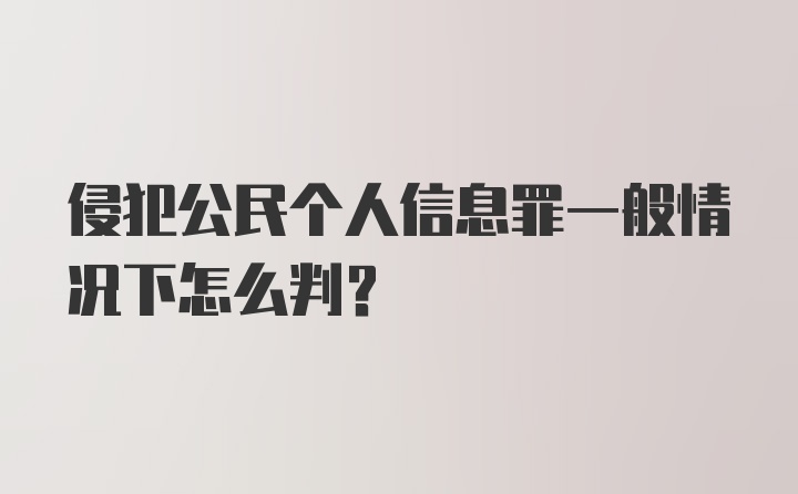 侵犯公民个人信息罪一般情况下怎么判？