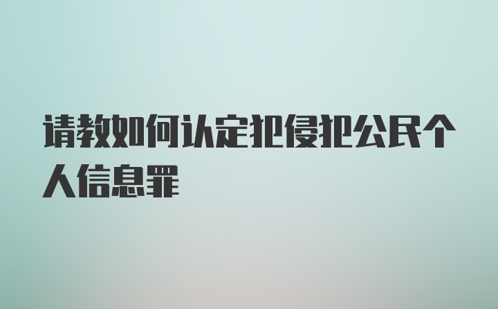 请教如何认定犯侵犯公民个人信息罪