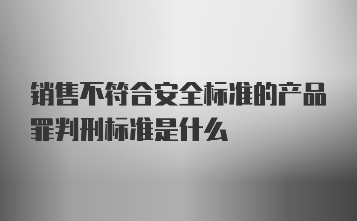 销售不符合安全标准的产品罪判刑标准是什么