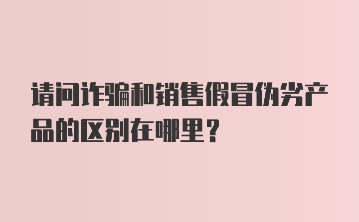 请问诈骗和销售假冒伪劣产品的区别在哪里？