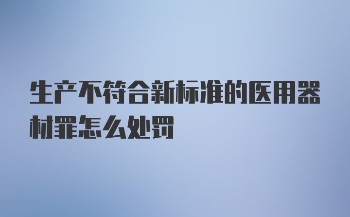 生产不符合新标准的医用器材罪怎么处罚