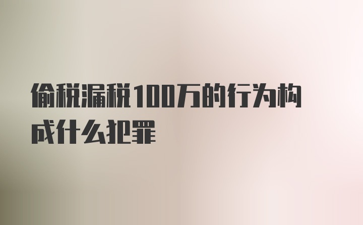 偷税漏税100万的行为构成什么犯罪