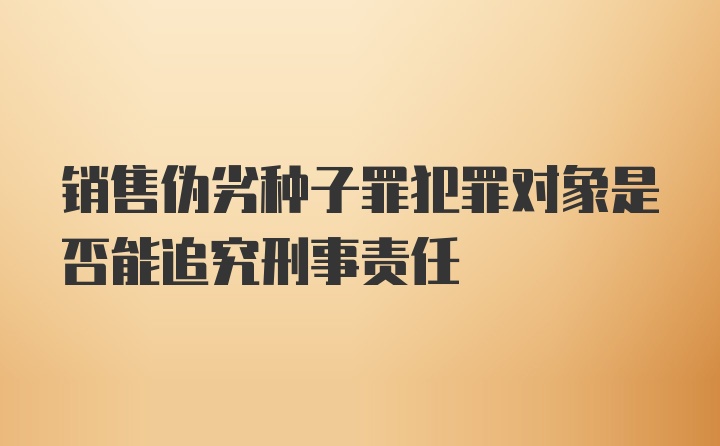 销售伪劣种子罪犯罪对象是否能追究刑事责任