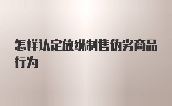 怎样认定放纵制售伪劣商品行为