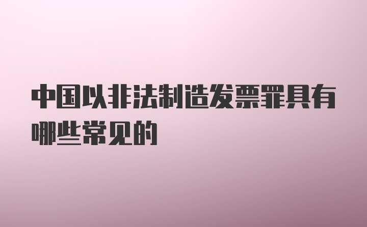 中国以非法制造发票罪具有哪些常见的