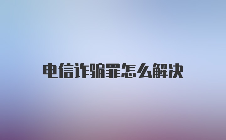 电信诈骗罪怎么解决